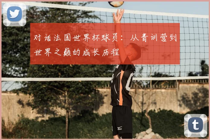 对话法国世界杯球员：从青训营到世界之巅的成长历程