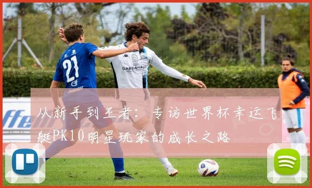 从新手到王者:专访世界杯幸运飞艇PK10明星玩家的成长之路