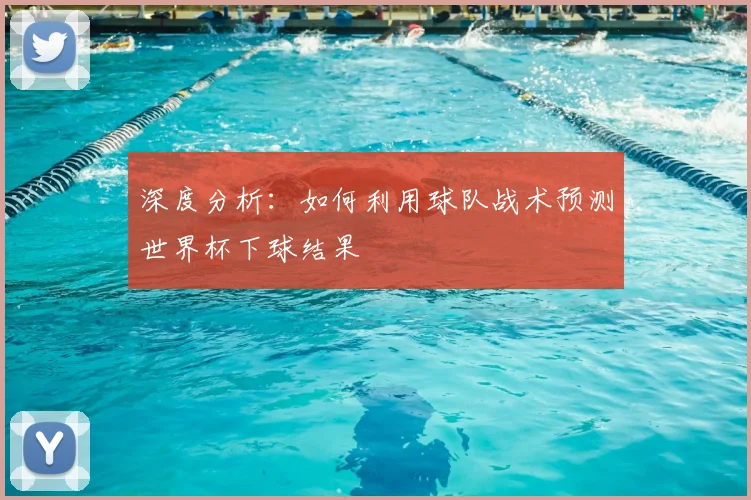 深度分析：如何利用球队战术预测世界杯下球结果