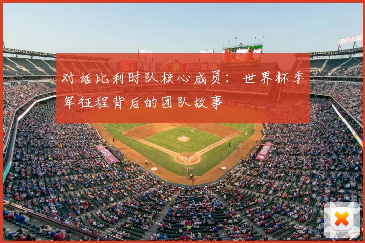 对话比利时队核心成员：世界杯季军征程背后的团队故事
