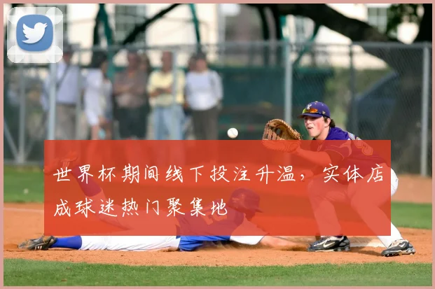 世界杯期间线下投注升温，实体店成球迷热门聚集地