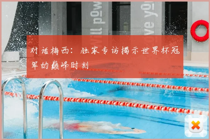 对话梅西：独家专访揭示世界杯冠军的巅峰时刻