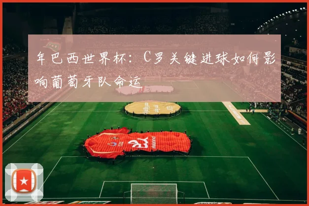 年巴西世界杯:C罗关键进球如何影响葡萄牙队命运