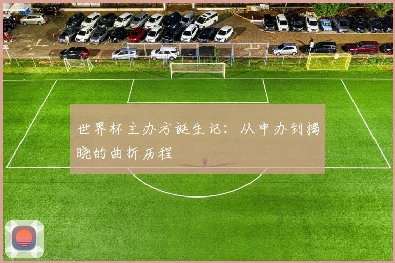 世界杯主办方诞生记:从申办到揭晓的曲折历程