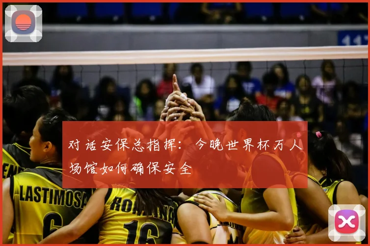 对话安保总指挥：今晚世界杯万人场馆如何确保安全