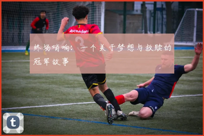 终场哨响:一个关于梦想与救赎的冠军故事