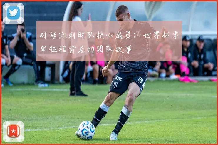 对话比利时队核心成员：世界杯季军征程背后的团队故事