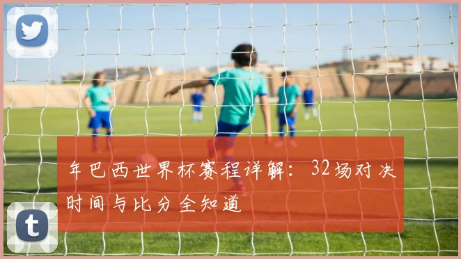 年巴西世界杯赛程详解:32场对决时间与比分全知道