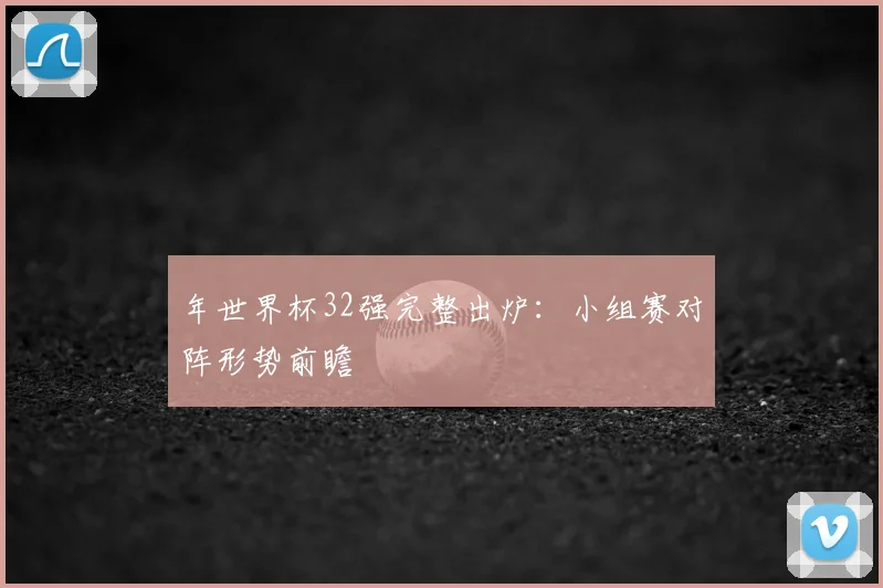 年世界杯32强完整出炉:小组赛对阵形势前瞻