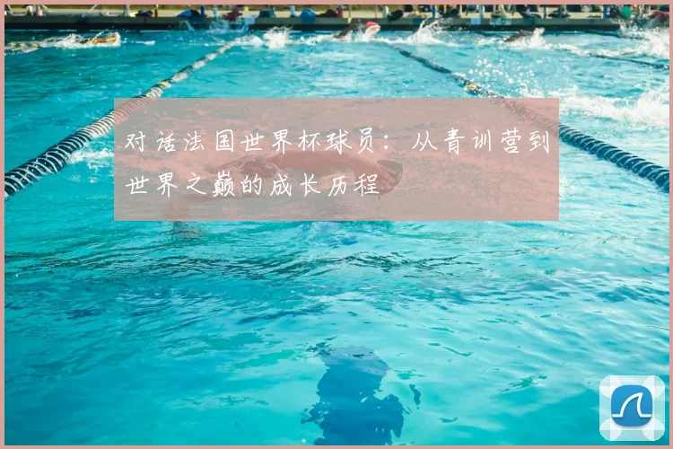 对话法国世界杯球员：从青训营到世界之巅的成长历程