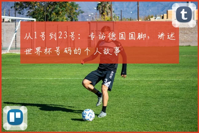 从1号到23号：专访德国国脚，讲述世界杯号码的个人故事