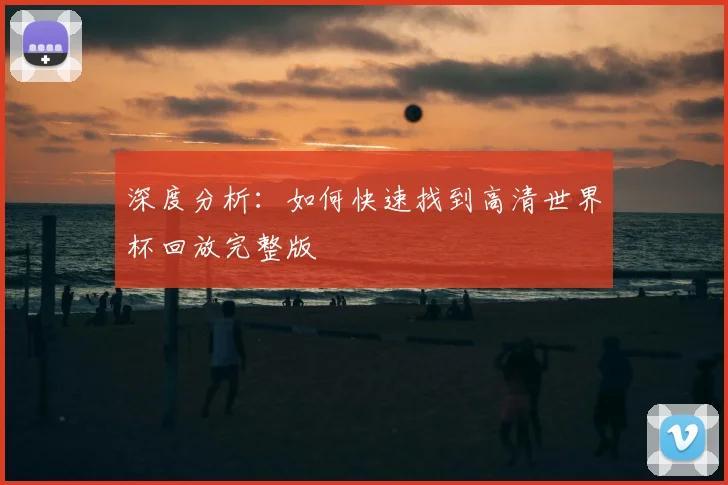 深度分析：如何快速找到高清世界杯回放完整版