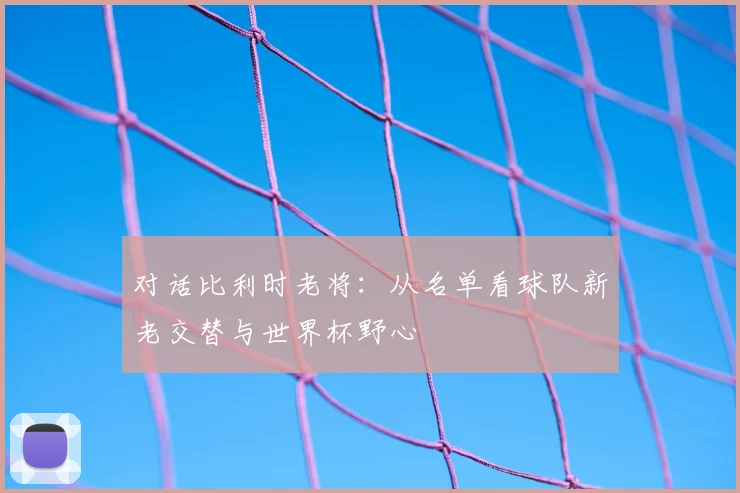 对话比利时老将：从名单看球队新老交替与世界杯野心