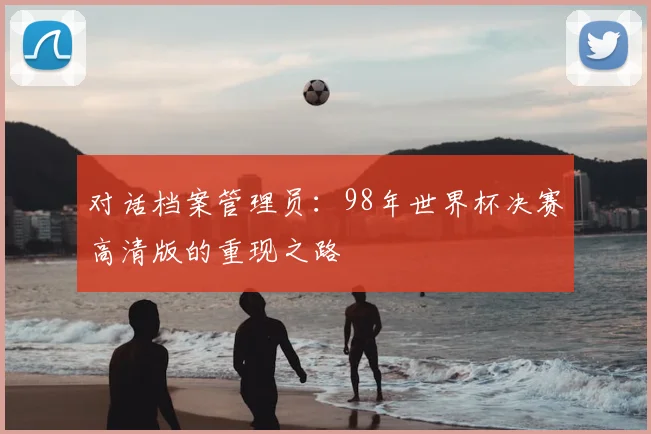 对话档案管理员：98年世界杯决赛高清版的重现之路