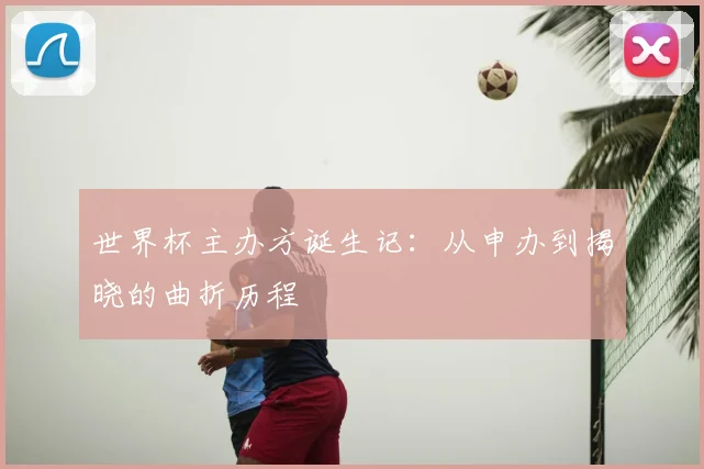 世界杯主办方诞生记:从申办到揭晓的曲折历程