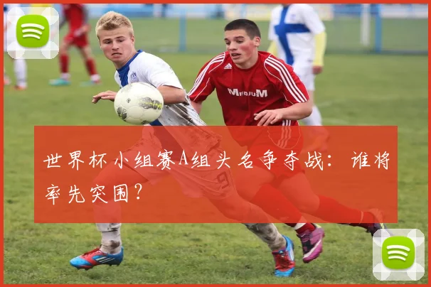 世界杯小组赛A组头名争夺战:谁将率先突围?