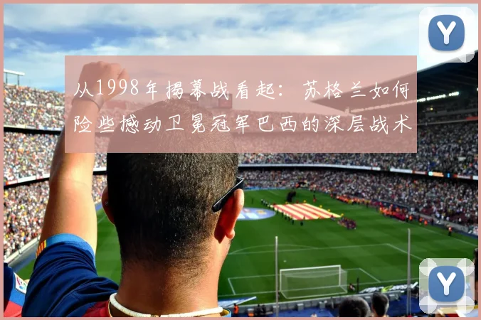 从1998年揭幕战看起：苏格兰如何险些撼动卫冕冠军巴西的深层战术