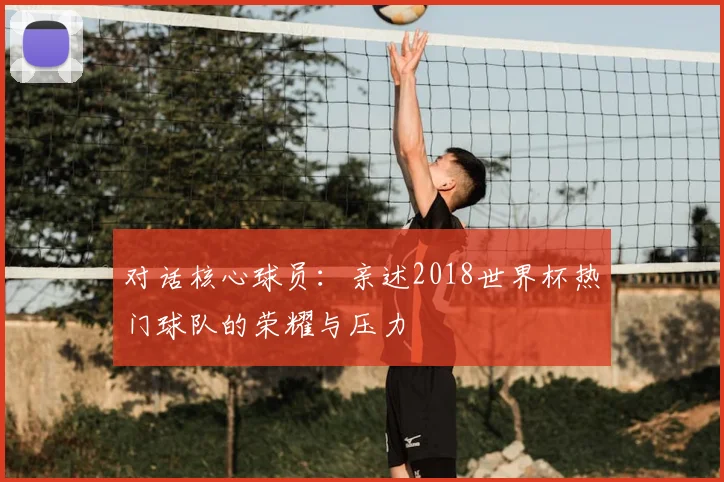 对话核心球员：亲述2018世界杯热门球队的荣耀与压力