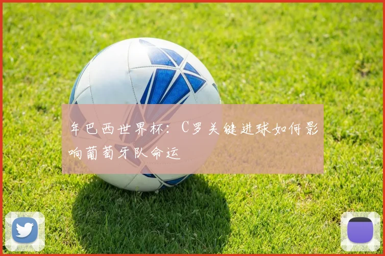 年巴西世界杯:C罗关键进球如何影响葡萄牙队命运