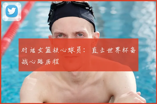 对话女篮核心球员：直击世界杯备战心路历程