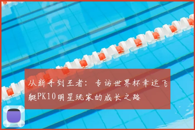 从新手到王者:专访世界杯幸运飞艇PK10明星玩家的成长之路