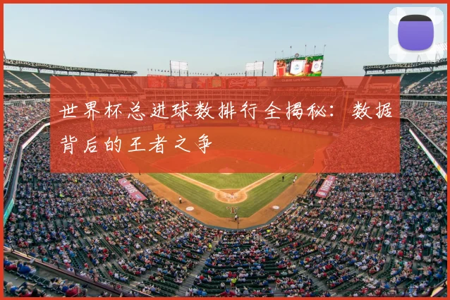 世界杯总进球数排行全揭秘:数据背后的王者之争