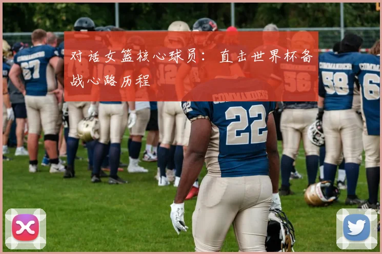 对话女篮核心球员：直击世界杯备战心路历程