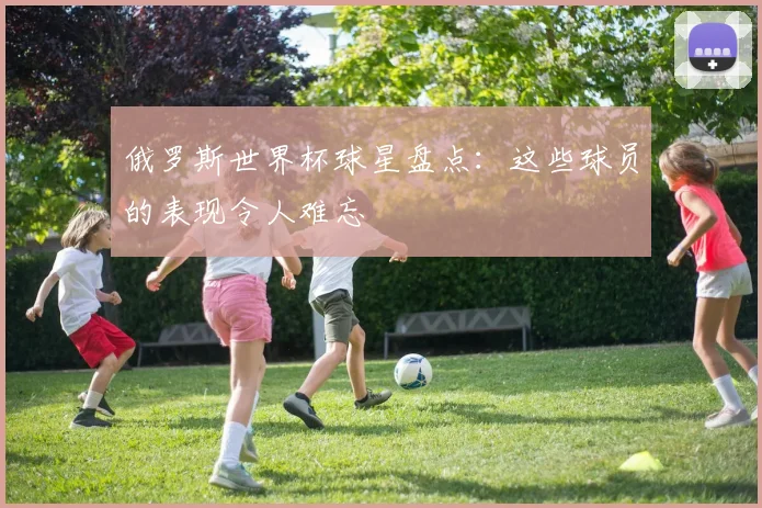 俄罗斯世界杯球星盘点：这些球员的表现令人难忘