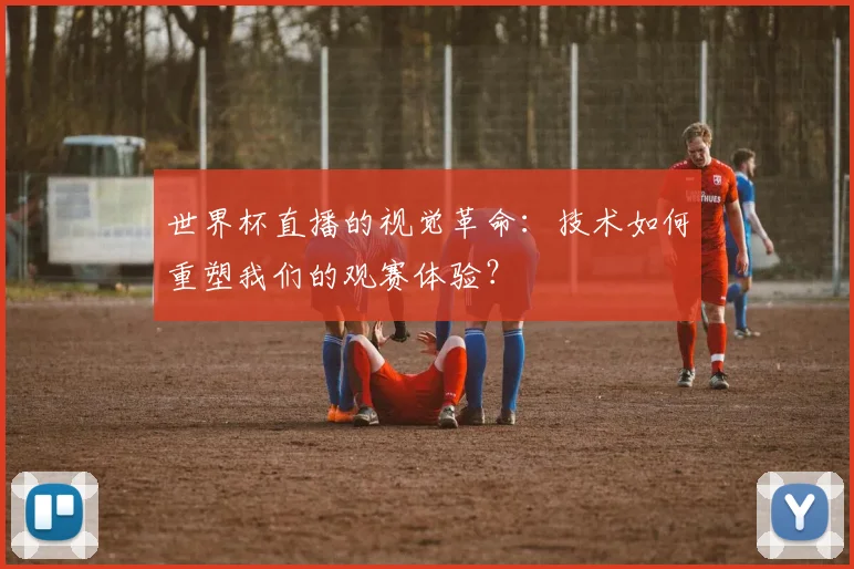 世界杯直播的视觉革命：技术如何重塑我们的观赛体验？