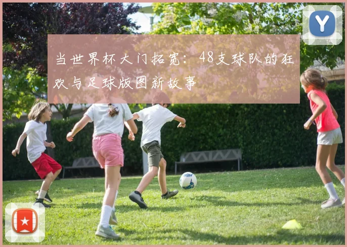 当世界杯大门拓宽：48支球队的狂欢与足球版图新故事